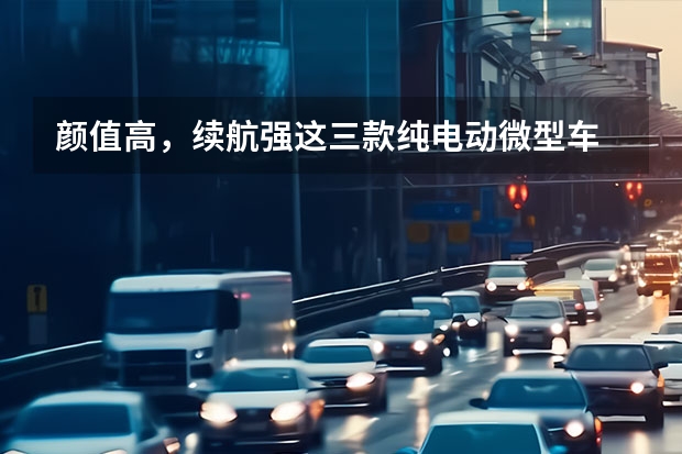 颜值高，续航强这三款纯电动微型车 三款纯电动微型车推荐，售价不超