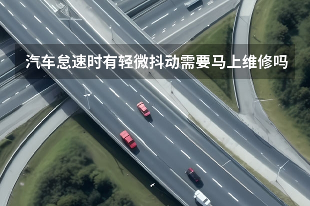 汽车怠速时有轻微抖动需要马上维修吗