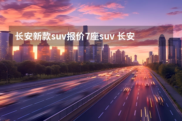 长安新款suv报价7座suv 长安suv7座有哪几款 长安suv7座车型