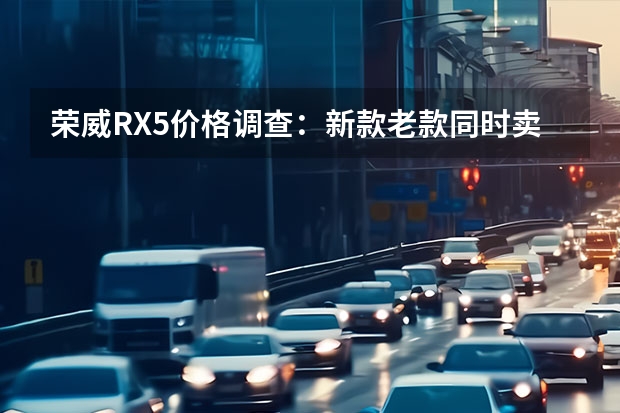 荣威RX5价格调查：新款老款同时卖，优惠相差2.5万 新车上市：新款荣威RX5国潮版售9.33万元起
