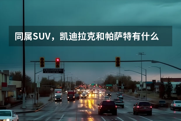 同属SUV，凯迪拉克和帕萨特有什么区别？