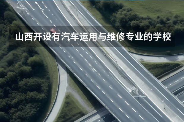 山西开设有汽车运用与维修专业的学校有哪些