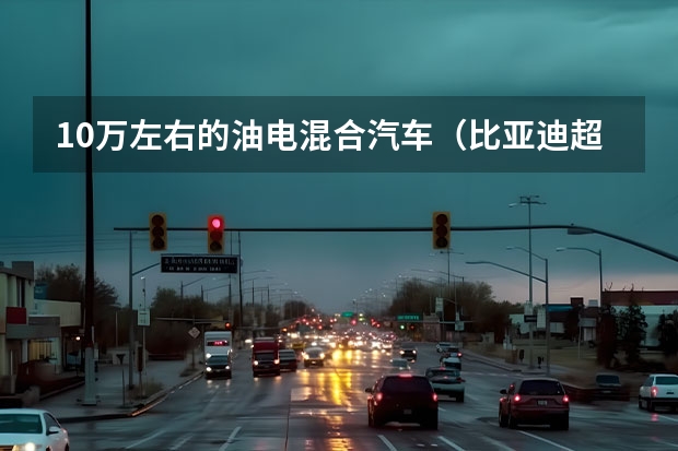 10万左右的油电混合汽车（比亚迪超级混动亮相：秦PLUS酷似小\