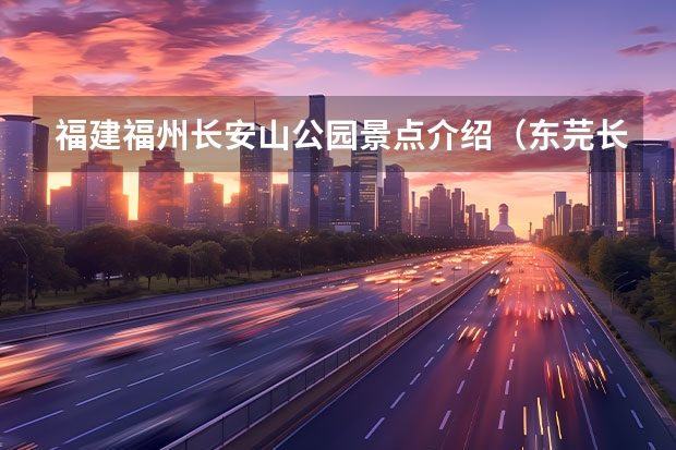 福建福州长安山公园景点介绍（东芫长安到福建长乐有多远）