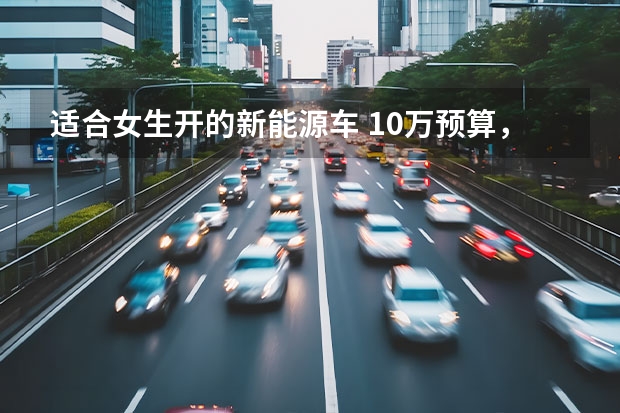 适合女生开的新能源车 10万预算，女生可以选这3款车，只烧电，颜值高又好开