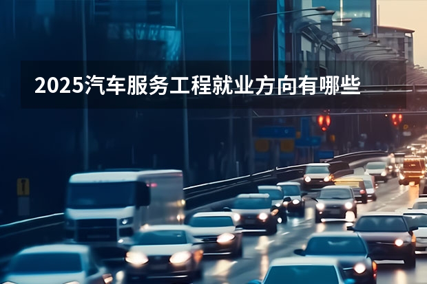 2025汽车服务工程就业方向有哪些 就业前景好吗