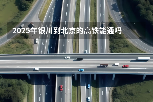 2025年银川到北京的高铁能通吗