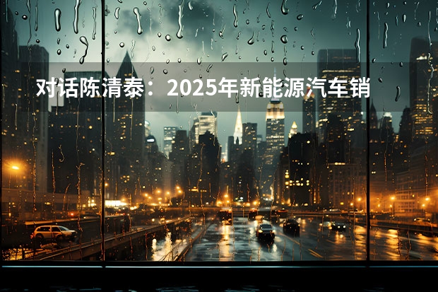 对话陈清泰：2025年新能源汽车销量目标有可能提前实现（海南省2025年鼓励新能源汽车推广应用若干措施）