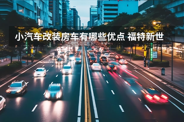 小汽车改装房车有哪些优点 福特新世代新全顺有什么区别，改装房车哪个更好？