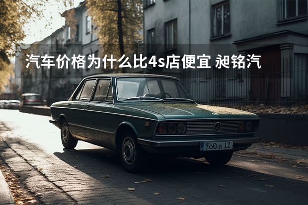 汽车价格为什么比4s店便宜 昶铭汽车为什么比4s店便宜