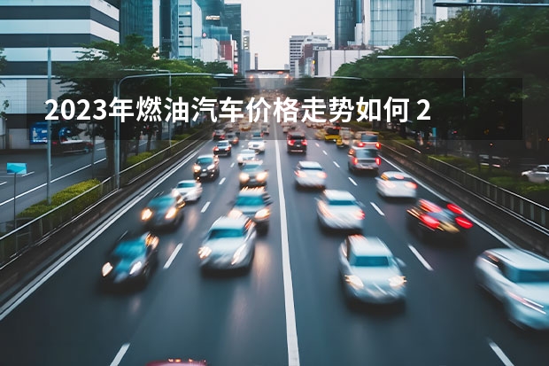 2023年燃油汽车价格走势如何 2023年上半年中国乘用车市场总结