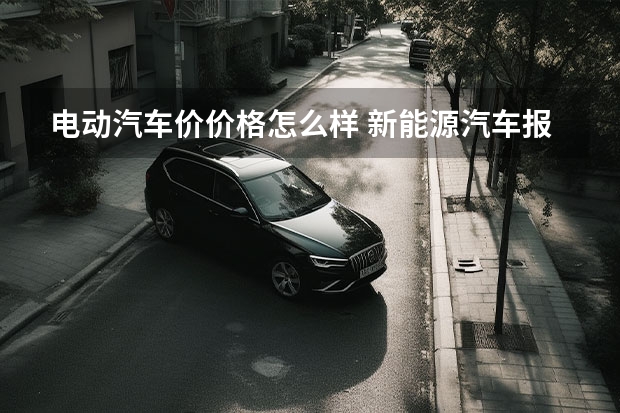 电动汽车价价格怎么样 新能源汽车报价多少