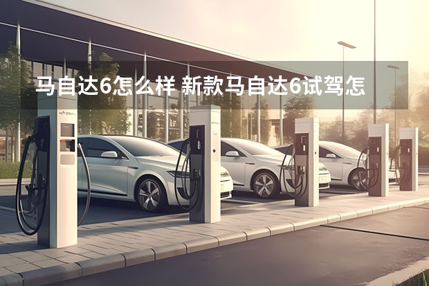 马自达6怎么样 新款马自达6试驾怎么样?