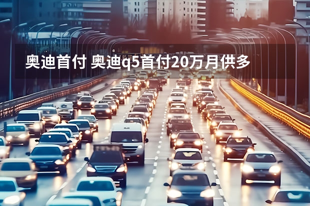奥迪首付 奥迪q5首付20万月供多少钱