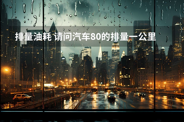 排量油耗 请问汽车8.0的排量一公里需要多少油耗？