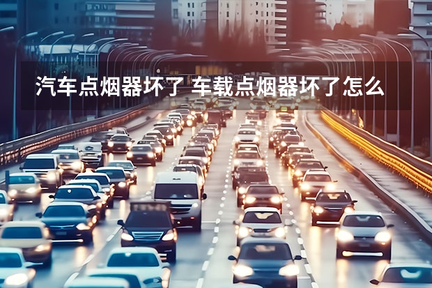 汽车点烟器坏了 车载点烟器坏了怎么修