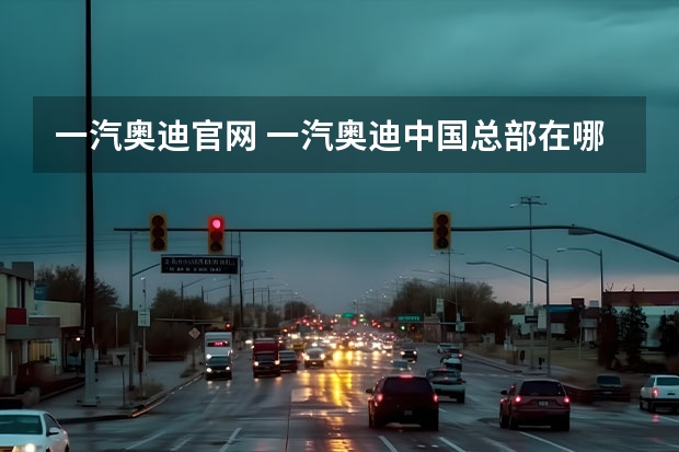 一汽奥迪官网 一汽奥迪中国总部在哪