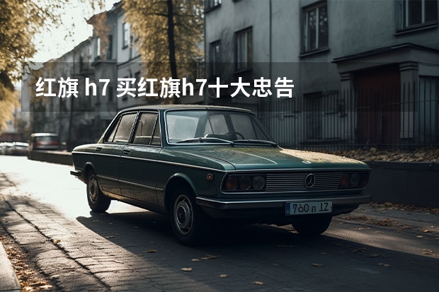 红旗 h7 买红旗h7十大忠告