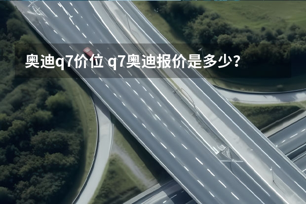奥迪q7价位 q7奥迪报价是多少？