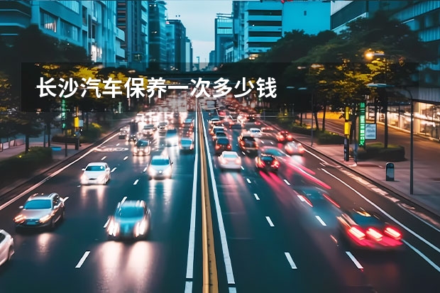 长沙汽车保养一次多少钱