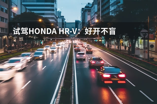试驾HONDA HR-V：好开不盲从，态度很重要 本田suv车型和价格 本田新款车