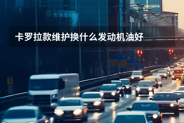 卡罗拉款维护换什么发动机油好