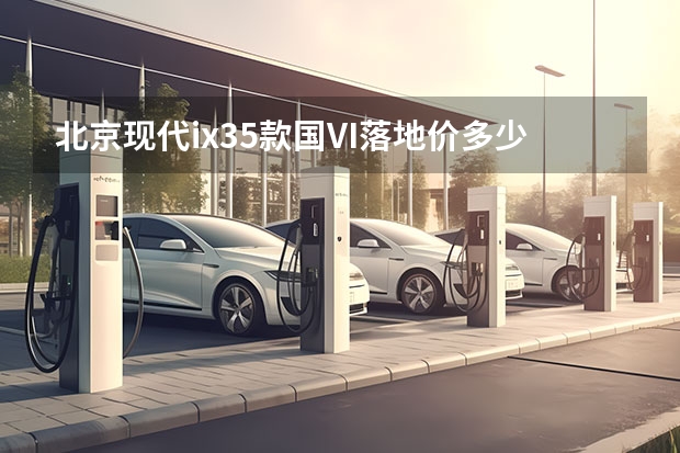 北京现代ix35款国VI落地价多少钱？