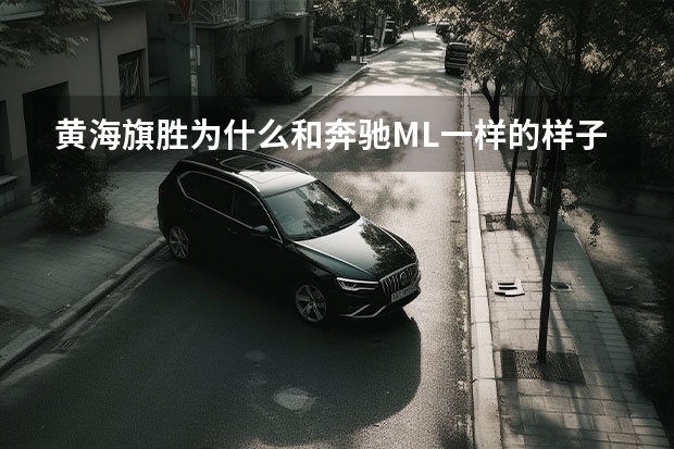黄海旗胜为什么和奔驰ML一样的样子 这两种车是什么关系？