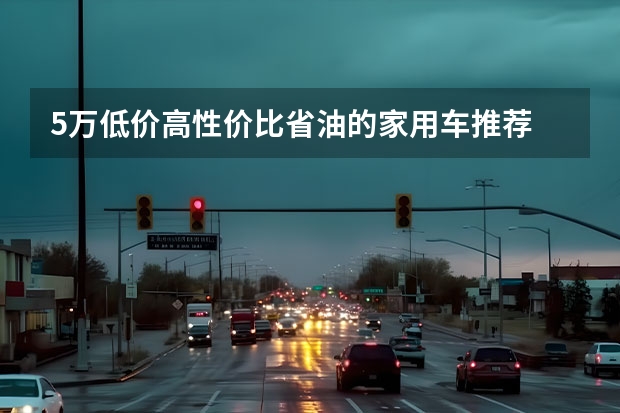 5万低价高性价比省油的家用车推荐 五万以内的车哪款性价比最高 5万以内性价比最高的电车