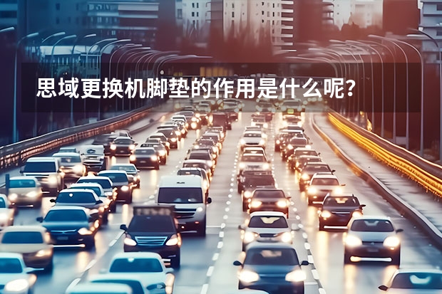 思域更换机脚垫的作用是什么呢？
