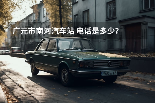 广元市南河汽车站 电话是多少？