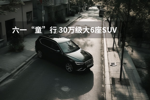 六一“童”行 30万级大6座SUV车型推荐|汽势导购（丰田6座suv车型大全）