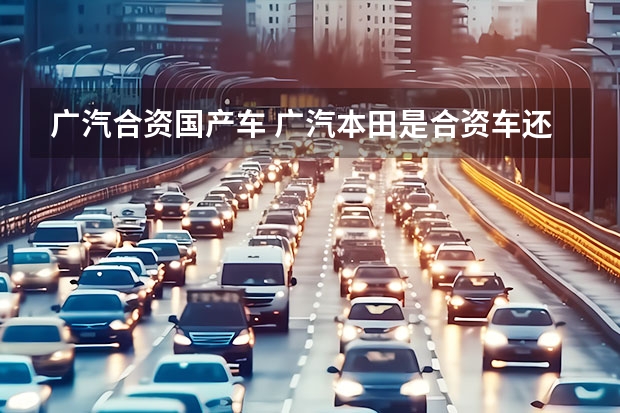 广汽合资国产车 广汽本田是合资车还是国产车，广汽本田是国企还是私企