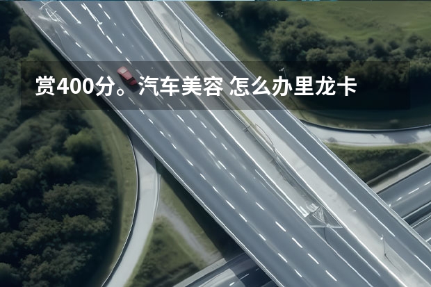 赏400分。汽车美容 .怎么办里龙卡汽车卡洗车点?