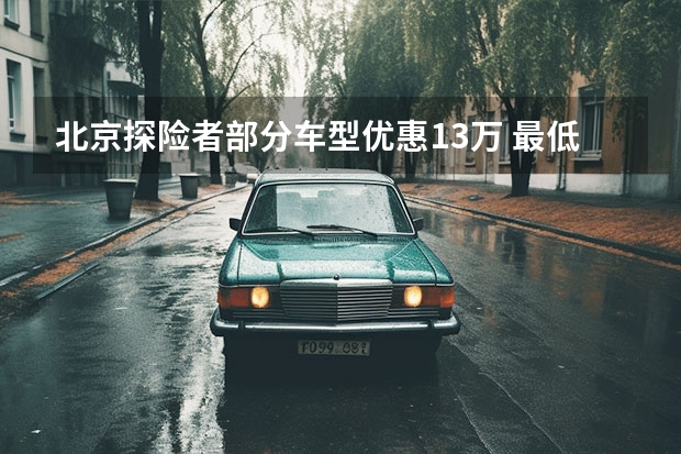 北京探险者部分车型优惠13万 最低28.28万即可入手 长安福特探险者预售价35万起，搭载2.3T+10AT，将于本月正式上市