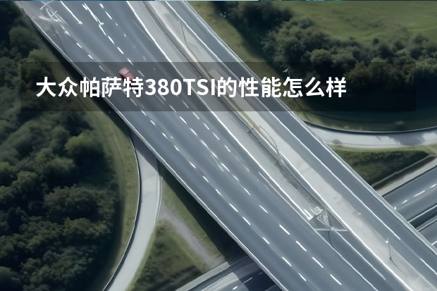 大众帕萨特380TSI的性能怎么样及其整体简介