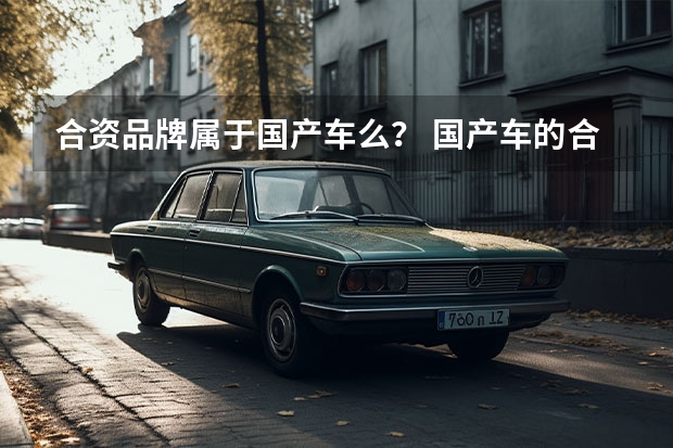 合资品牌属于国产车么？ 国产车的合资品牌