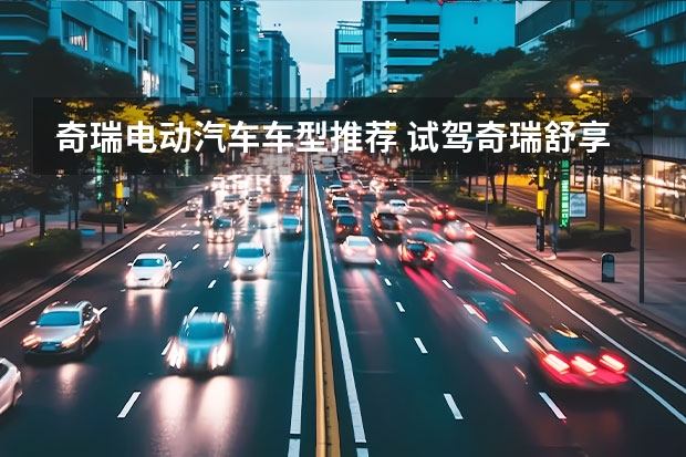奇瑞电动汽车车型推荐 试驾奇瑞舒享家：电车成本，油车质感，15万要啥途观L？